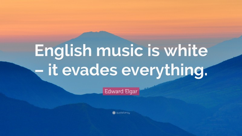 Edward Elgar Quote: “English music is white – it evades everything.”