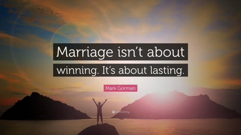 Mark Gorman Quote: “Marriage isn’t about winning. It’s about lasting.”
