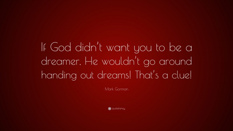 Mark Gorman Quote: “If God didn’t want you to be a dreamer, He wouldn’t go around handing out dreams! That’s a clue!”