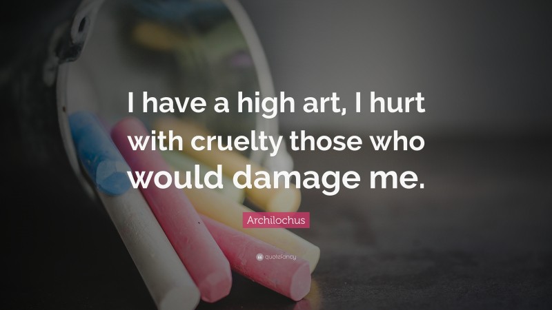 Archilochus Quote: “I have a high art, I hurt with cruelty those who would damage me.”