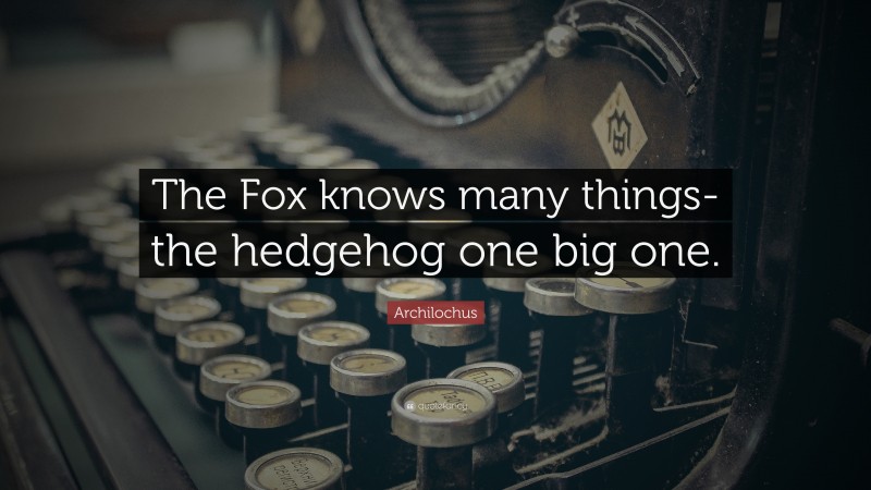 Archilochus Quote: “The Fox knows many things-the hedgehog one big one.”