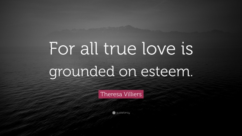 Theresa Villiers Quote: “For all true love is grounded on esteem.”