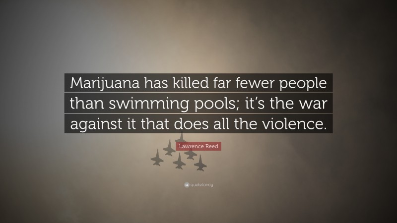 Lawrence Reed Quote: “Marijuana has killed far fewer people than swimming pools; it’s the war against it that does all the violence.”
