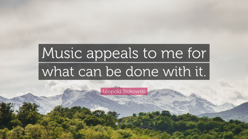 Leopold Stokowski Quote: “Music appeals to me for what can be done with it.”