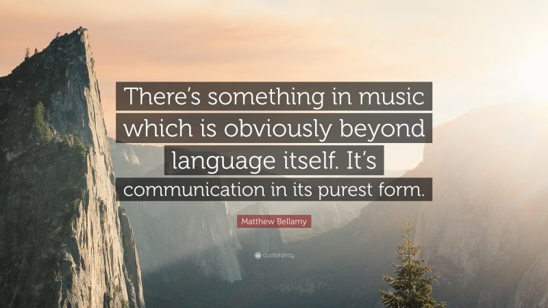 Matthew Bellamy Quote: “There’s something in music which is obviously beyond language itself. It’s communication in its purest form.”