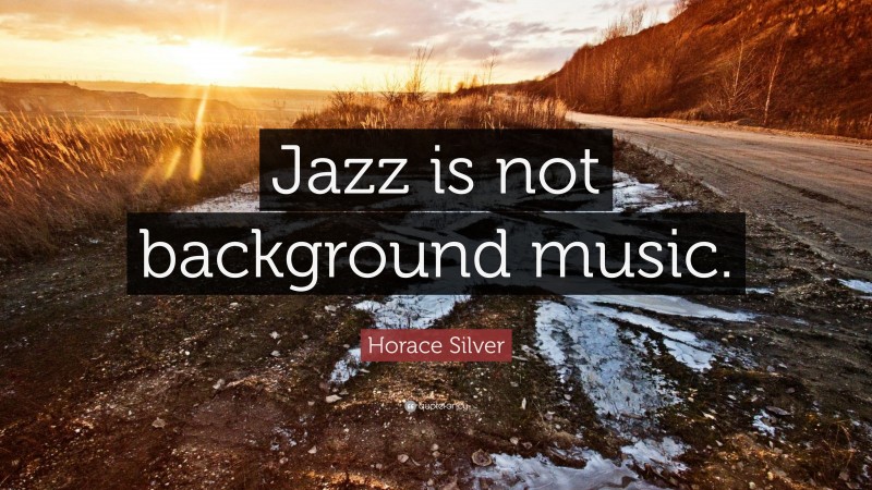 Horace Silver Quote: “Jazz is not background music.”