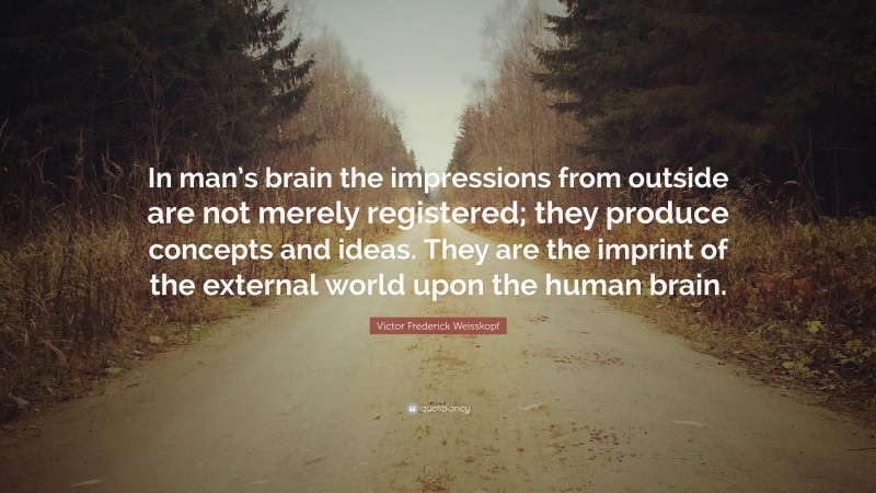 Victor Frederick Weisskopf Quote: “In man’s brain the impressions from outside are not merely registered; they produce concepts and ideas. They are the imprint of the external world upon the human brain.”