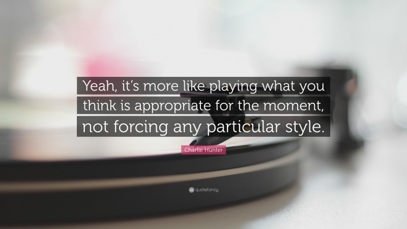 Charlie Hunter Quote: “Yeah, it’s more like playing what you think is appropriate for the moment, not forcing any particular style.”