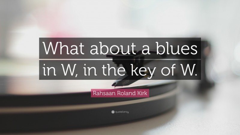 Rahsaan Roland Kirk Quote: “What about a blues in W, in the key of W.”