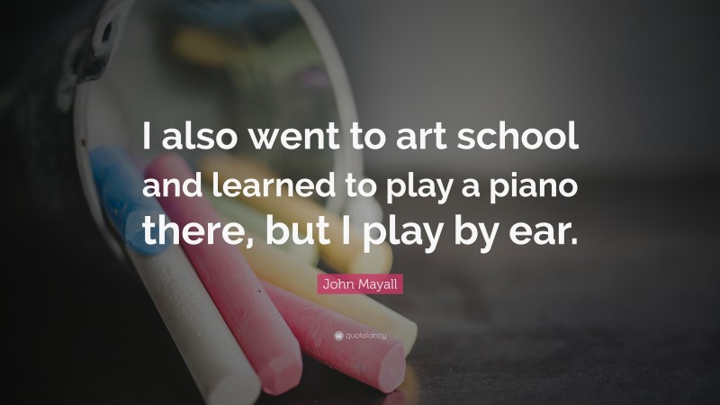 John Mayall Quote: “I also went to art school and learned to play a piano there, but I play by ear.”