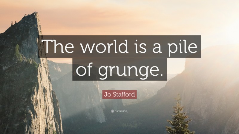 Jo Stafford Quote: “The world is a pile of grunge.”