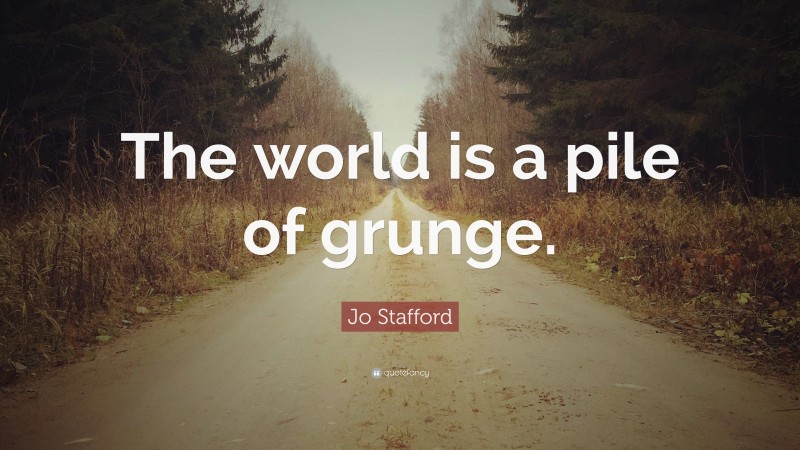 Jo Stafford Quote: “The world is a pile of grunge.”