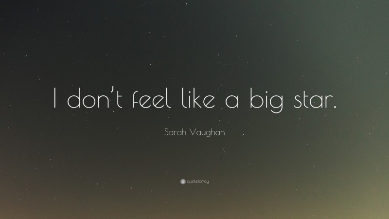 Sarah Vaughan Quote: “I don’t feel like a big star.”