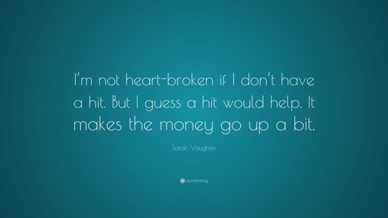 Sarah Vaughan Quote: “I’m not heart-broken if I don’t have a hit. But I guess a hit would help. It makes the money go up a bit.”