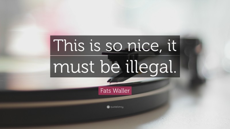 Fats Waller Quote: “This is so nice, it must be illegal.”