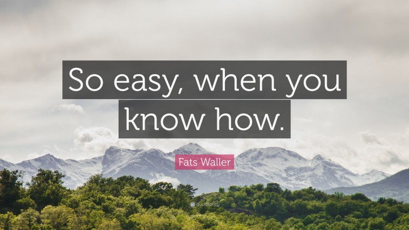 Fats Waller Quote: “So easy, when you know how.”