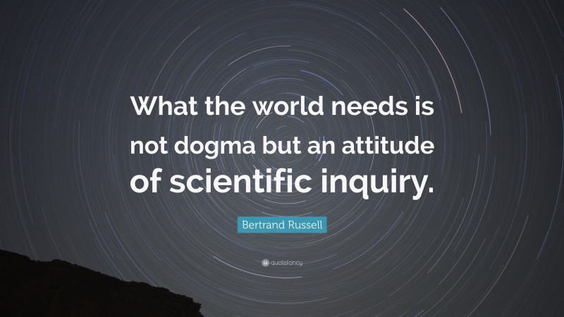 Bertrand Russell Quote: “What the world needs is not dogma but an attitude of scientific inquiry.”