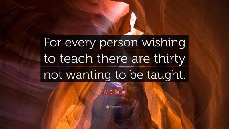 W. C. Sellar Quote: “For every person wishing to teach there are thirty not wanting to be taught.”