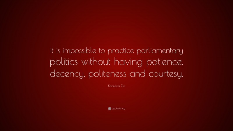 Khaleda Zia Quote: “It is impossible to practice parliamentary politics without having patience, decency, politeness and courtesy.”