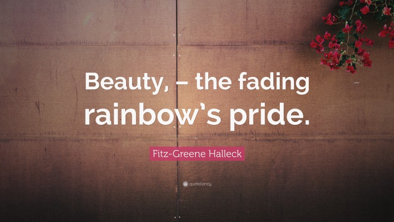 Fitz-Greene Halleck Quote: “Beauty, – the fading rainbow’s pride.”