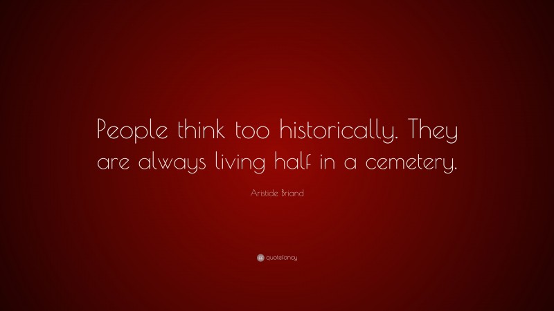 Aristide Briand Quote: “People think too historically. They are always living half in a cemetery.”