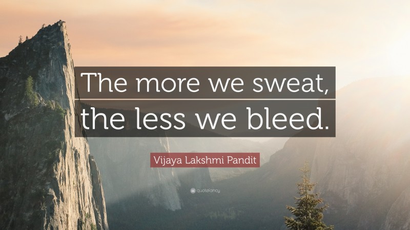 Vijaya Lakshmi Pandit Quote: “The more we sweat, the less we bleed.”