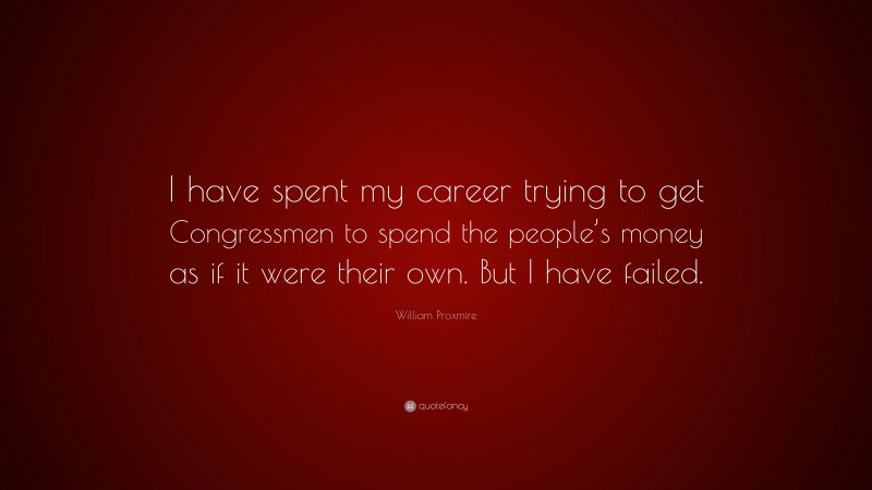 William Proxmire Quote: “I have spent my career trying to get Congressmen to spend the people’s money as if it were their own. But I have failed.”