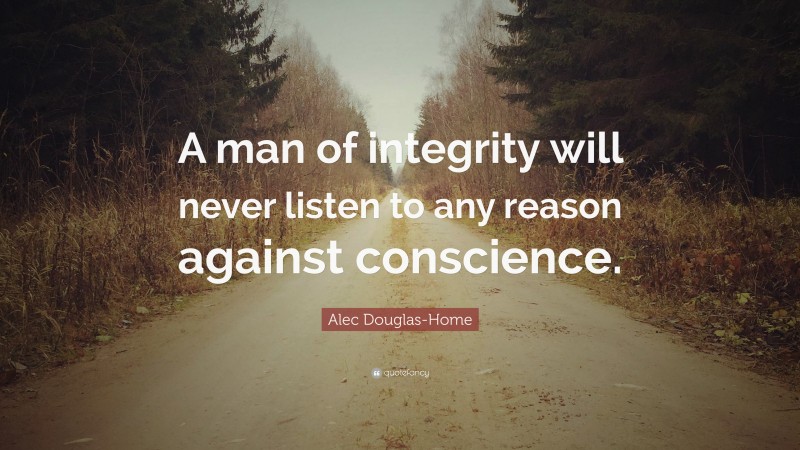 Alec Douglas-Home Quote: “A man of integrity will never listen to any reason against conscience.”
