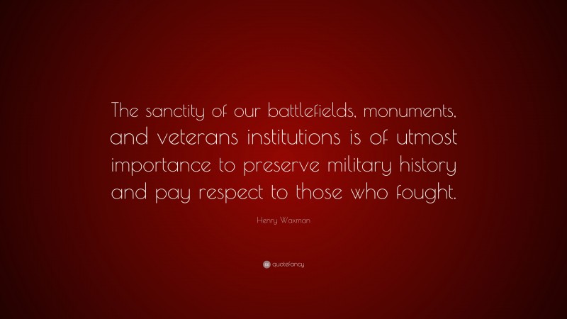Henry Waxman Quote: “The sanctity of our battlefields, monuments, and veterans institutions is of utmost importance to preserve military history and pay respect to those who fought.”