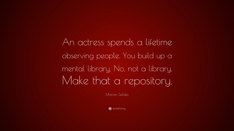 Marian Seldes Quote: “An actress spends a lifetime observing people. You build up a mental library. No, not a library. Make that a repository.”