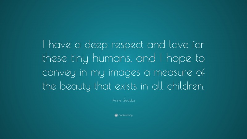 Anne Geddes Quote: “I have a deep respect and love for these tiny humans, and I hope to convey in my images a measure of the beauty that exists in all children.”
