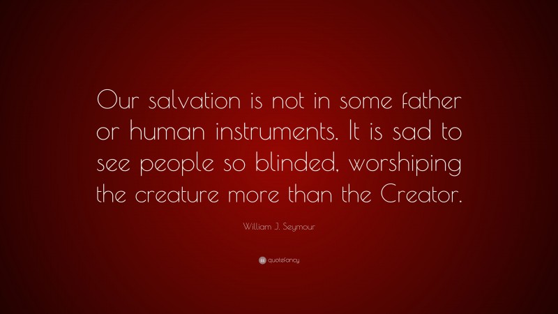 William J. Seymour Quote: “Our salvation is not in some father or human instruments. It is sad to see people so blinded, worshiping the creature more than the Creator.”
