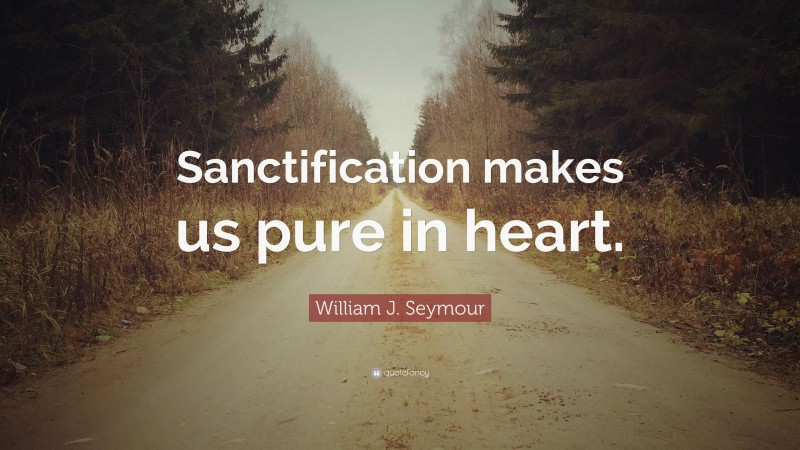 William J. Seymour Quote: “Sanctification makes us pure in heart.”