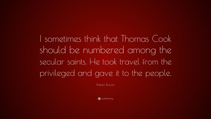 Robert Runcie Quote: “I sometimes think that Thomas Cook should be numbered among the secular saints. He took travel from the privileged and gave it to the people.”