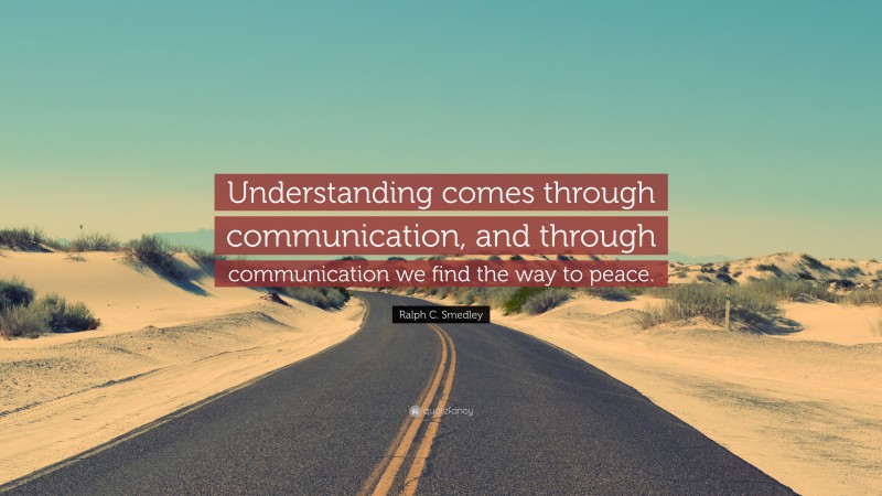 Ralph C. Smedley Quote: “Understanding comes through communication, and through communication we find the way to peace.”