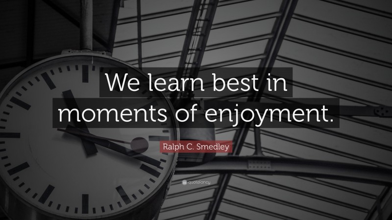 Ralph C. Smedley Quote: “We learn best in moments of enjoyment.”