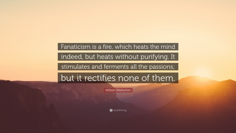 William Warburton Quote: “Fanaticism is a fire, which heats the mind indeed, but heats without purifying. It stimulates and ferments all the passions; but it rectifies none of them.”
