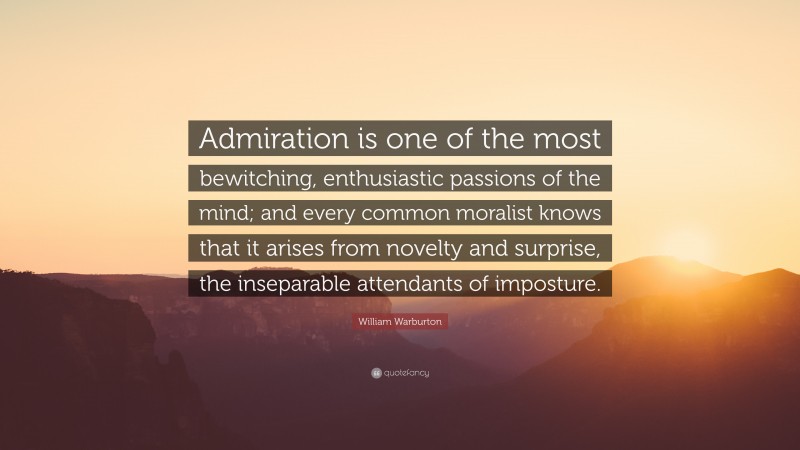 William Warburton Quote: “Admiration is one of the most bewitching, enthusiastic passions of the mind; and every common moralist knows that it arises from novelty and surprise, the inseparable attendants of imposture.”