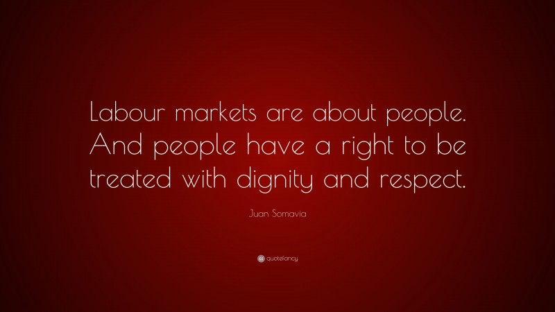 Juan Somavia Quote: “Labour markets are about people. And people have a right to be treated with dignity and respect.”