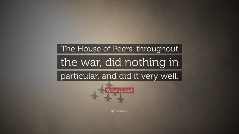 William Gilbert Quote: “The House of Peers, throughout the war, did nothing in particular, and did it very well.”