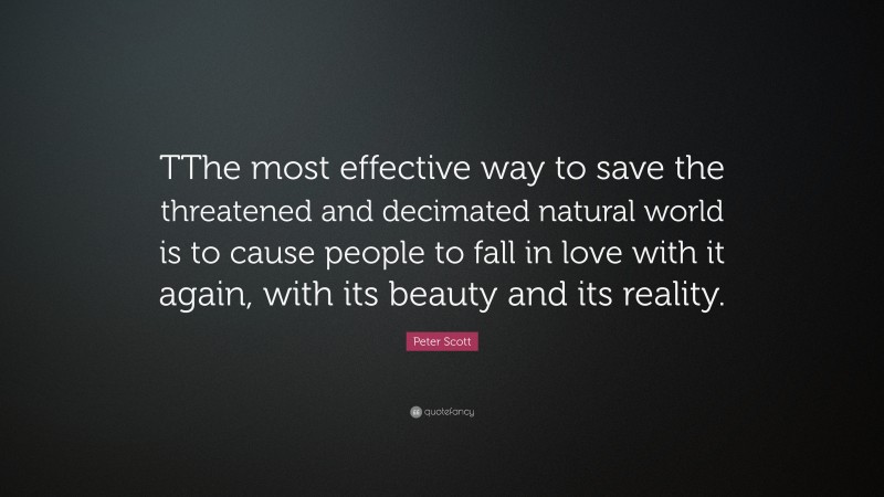 Peter Scott Quote: “TThe most effective way to save the threatened and decimated natural world is to cause people to fall in love with it again, with its beauty and its reality.”