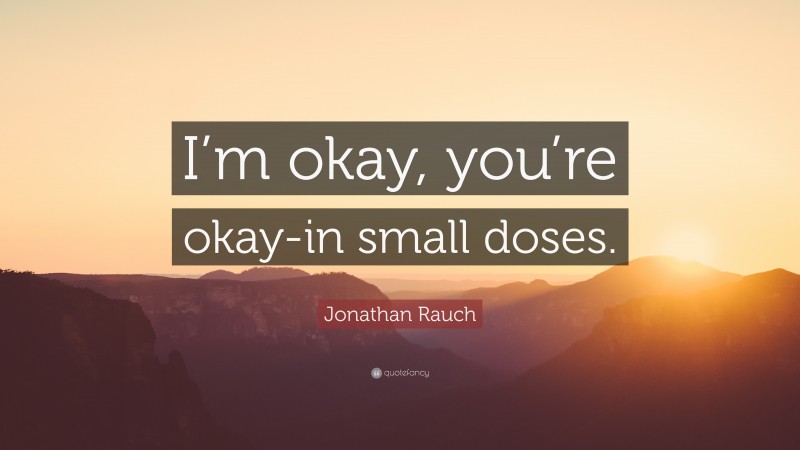 Jonathan Rauch Quote: “I’m okay, you’re okay-in small doses.”