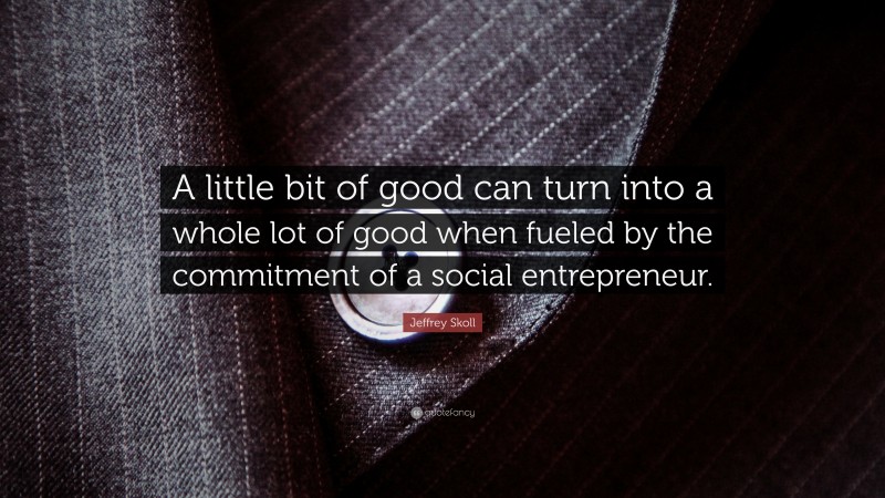 Jeffrey Skoll Quote: “A little bit of good can turn into a whole lot of good when fueled by the commitment of a social entrepreneur.”