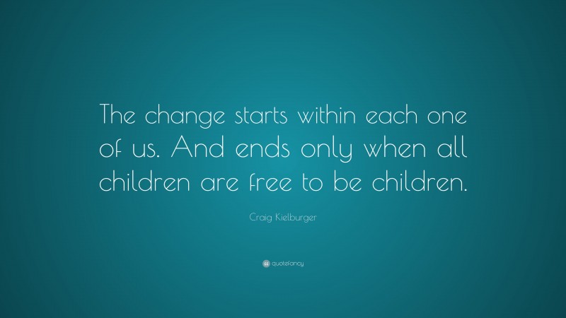 Craig Kielburger Quote: “The change starts within each one of us. And ends only when all children are free to be children.”