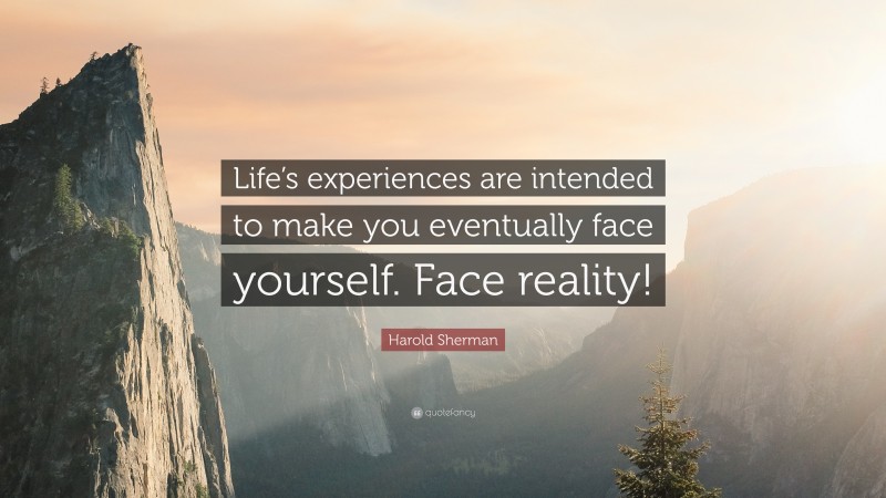 Harold Sherman Quote: “Life’s experiences are intended to make you eventually face yourself. Face reality!”