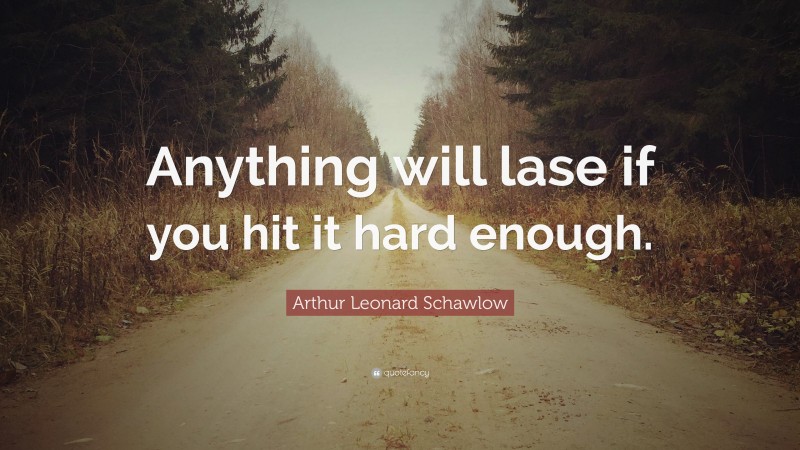 Arthur Leonard Schawlow Quote: “Anything will lase if you hit it hard enough.”