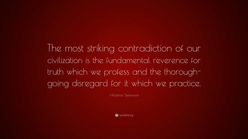 Vilhjalmur Stefansson Quote: “The most striking contradiction of our civilization is the fundamental reverence for truth which we profess and the thorough-going disregard for it which we practice.”