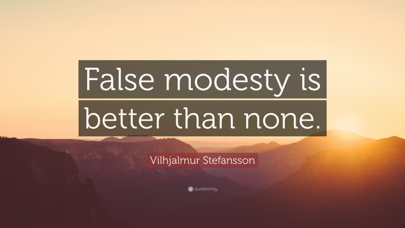 Vilhjalmur Stefansson Quote: “False modesty is better than none.”