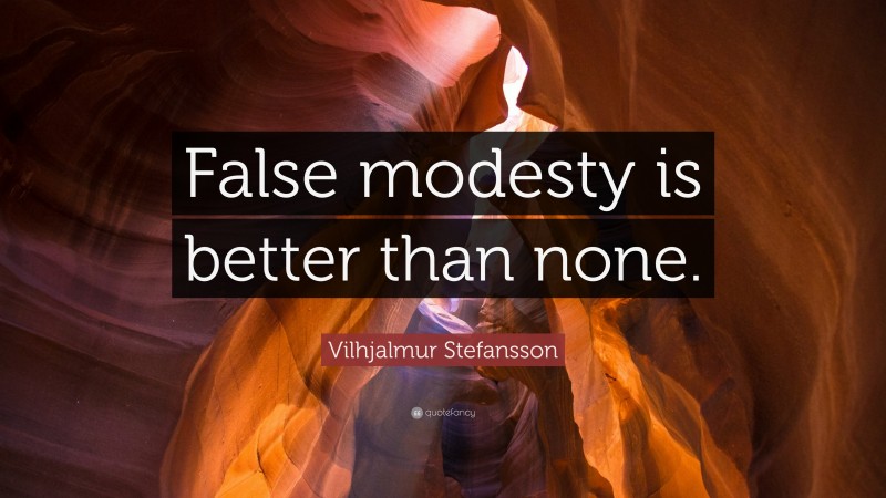 Vilhjalmur Stefansson Quote: “False modesty is better than none.”