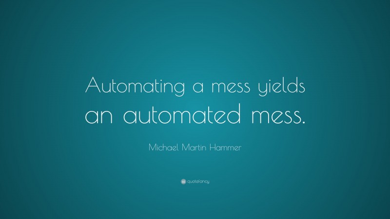 Michael Martin Hammer Quote: “Automating a mess yields an automated mess.”